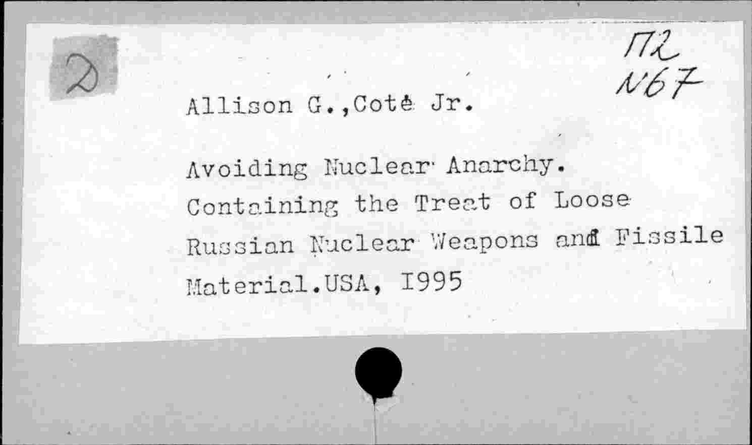 ﻿Allison G.,Coté Jr.
/ZA
/0$^
Avoiding Nuclear- Anarchy.
Containing the Treat of Loose Russian Nuclear Weapons and Fissile
Material.USA, 1995